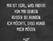 Mir ist egal, was andere von mir denken. Außer bei Hunden.